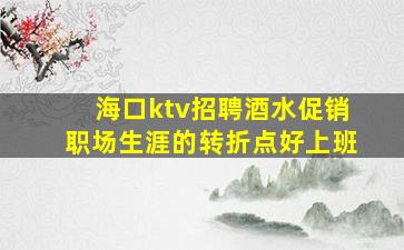 海口ktv招聘酒水促销职场生涯的转折点好上班